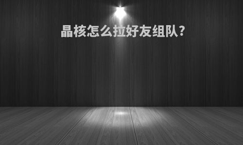 晶核怎么拉好友组队?
