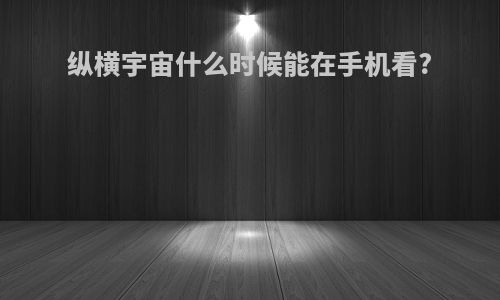 纵横宇宙什么时候能在手机看?