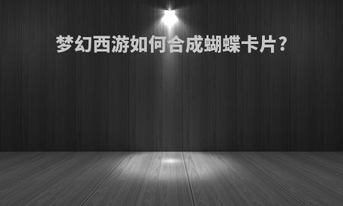 梦幻西游如何合成蝴蝶卡片?