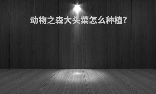 动物之森大头菜怎么种植?