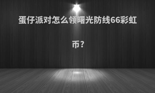 蛋仔派对怎么领曙光防线66彩虹币?
