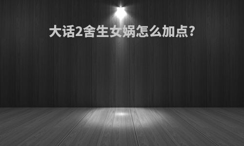 大话2舍生女娲怎么加点?