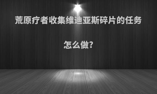 荒原疗者收集维迪亚斯碎片的任务怎么做?