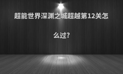 超能世界深渊之城超越第12关怎么过?