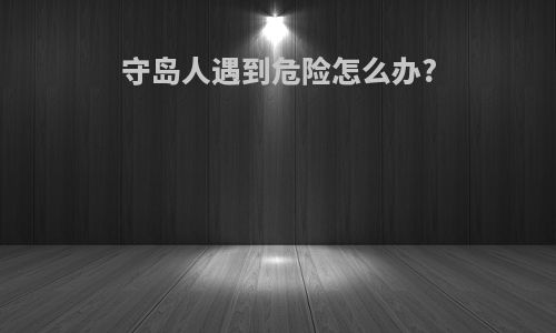 守岛人遇到危险怎么办?
