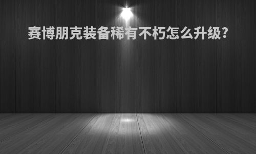 赛博朋克装备稀有不朽怎么升级?