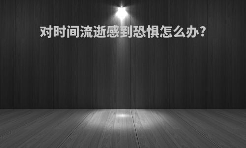 对时间流逝感到恐惧怎么办?