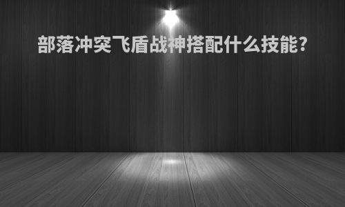 部落冲突飞盾战神搭配什么技能?