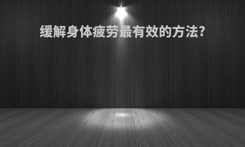 缓解身体疲劳最有效的方法?
