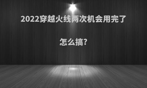 2022穿越火线两次机会用完了怎么搞?