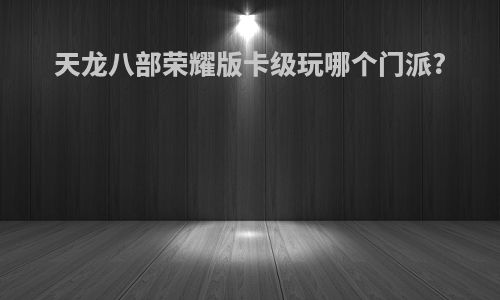 天龙八部荣耀版卡级玩哪个门派?