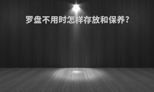 罗盘不用时怎样存放和保养?