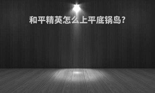 和平精英怎么上平底锅岛?