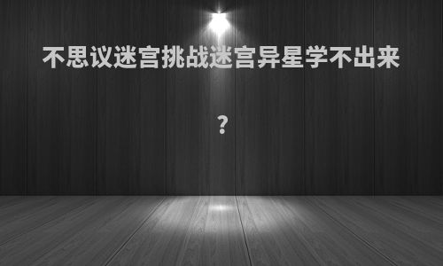 不思议迷宫挑战迷宫异星学不出来?