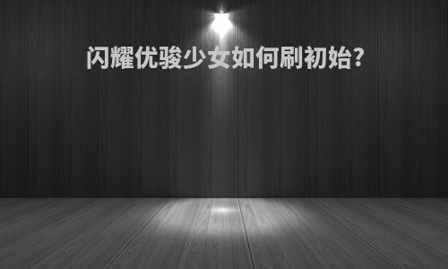 闪耀优骏少女如何刷初始?