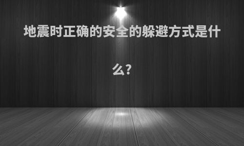 地震时正确的安全的躲避方式是什么?