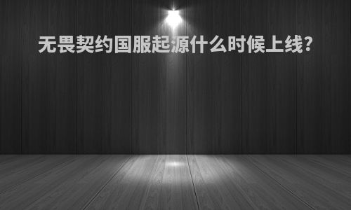 无畏契约国服起源什么时候上线?