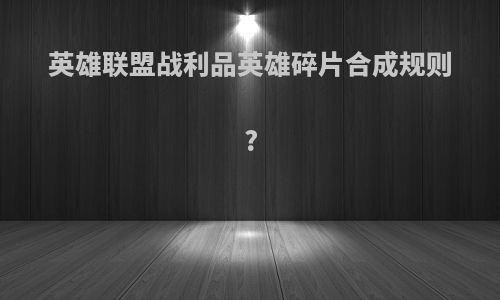 英雄联盟战利品英雄碎片合成规则?