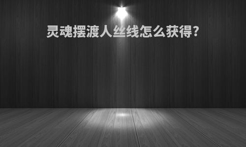 灵魂摆渡人丝线怎么获得?