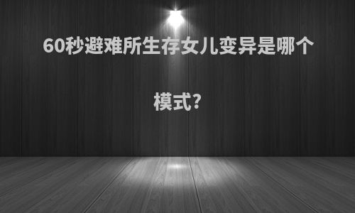 60秒避难所生存女儿变异是哪个模式?