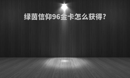 绿茵信仰96金卡怎么获得?