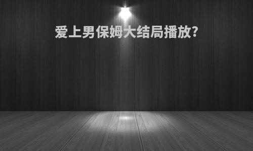 爱上男保姆大结局播放?