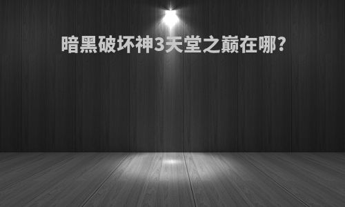 暗黑破坏神3天堂之巅在哪?