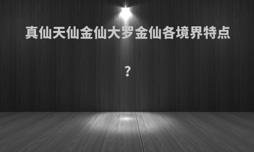 真仙天仙金仙大罗金仙各境界特点?