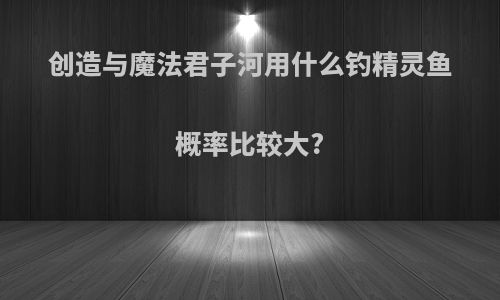 创造与魔法君子河用什么钓精灵鱼概率比较大?
