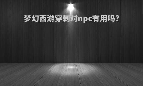 梦幻西游穿刺对npc有用吗?