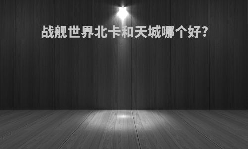 战舰世界北卡和天城哪个好?