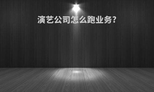 演艺公司怎么跑业务?