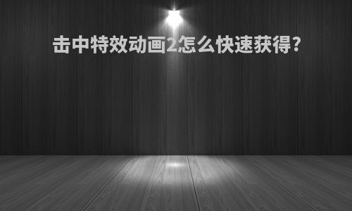 击中特效动画2怎么快速获得?