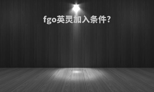 fgo英灵加入条件?
