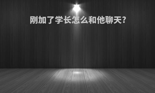 刚加了学长怎么和他聊天?