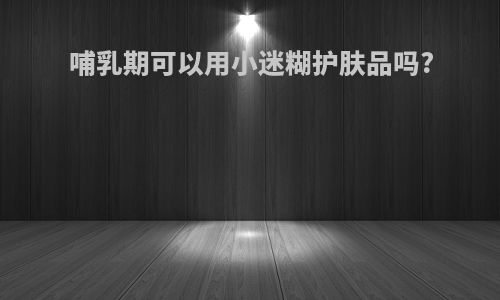 哺乳期可以用小迷糊护肤品吗?
