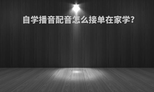 自学播音配音怎么接单在家学?