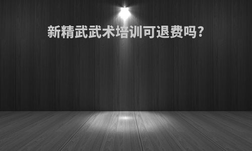新精武武术培训可退费吗?