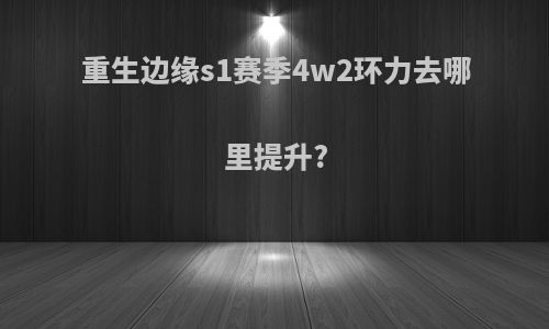 重生边缘s1赛季4w2环力去哪里提升?