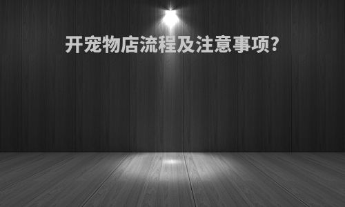 开宠物店流程及注意事项?