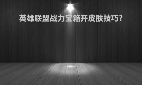 英雄联盟战力宝箱开皮肤技巧?