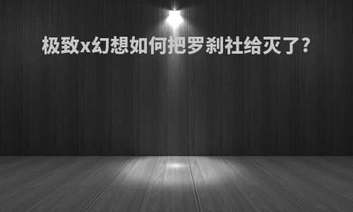 极致x幻想如何把罗刹社给灭了?