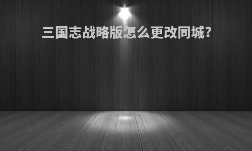 三国志战略版怎么更改同城?