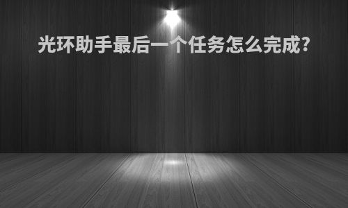 光环助手最后一个任务怎么完成?