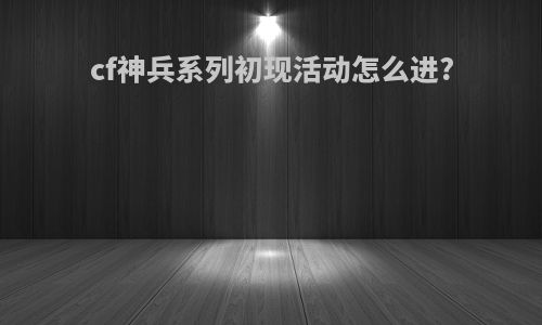 cf神兵系列初现活动怎么进?