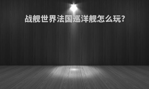 战舰世界法国巡洋舰怎么玩?