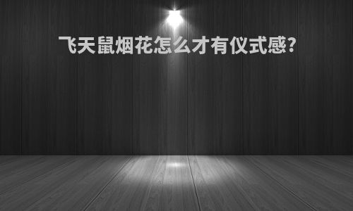 飞天鼠烟花怎么才有仪式感?