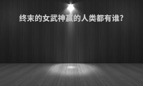 终末的女武神赢的人类都有谁?