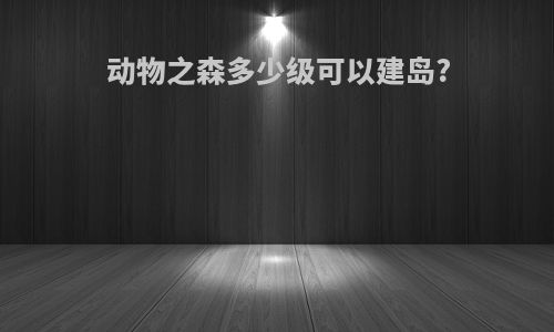 动物之森多少级可以建岛?