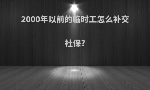 2000年以前的临时工怎么补交社保?
